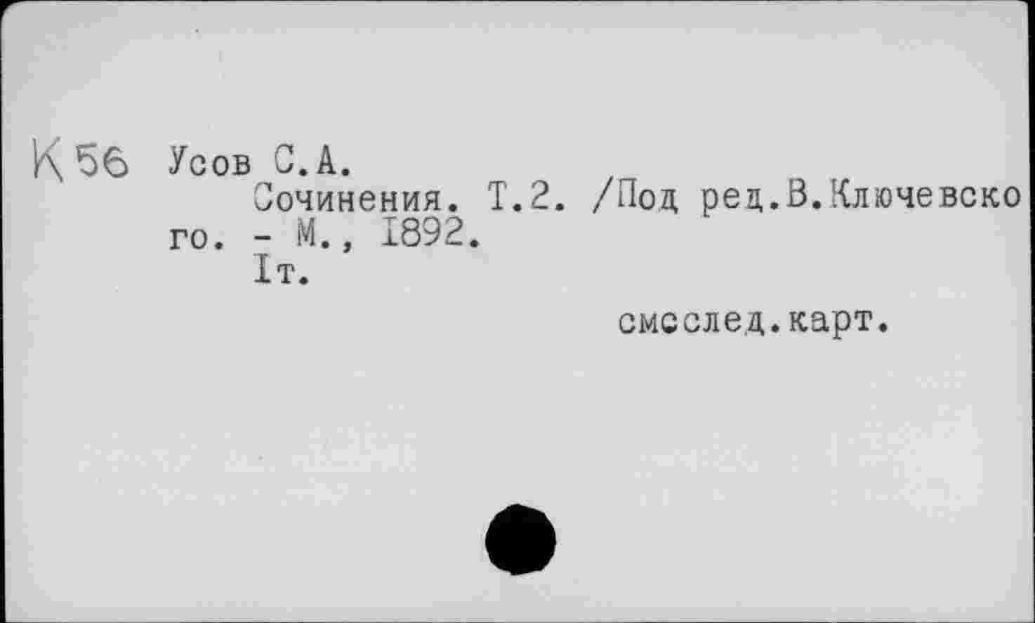 ﻿К 56 Усов С. А.
Сочинения. Т.2. /Под ред.В.Ключевско го. - М., 1892.
1т.
смсслед.карт.